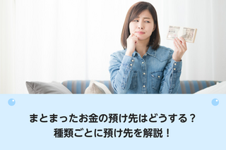 まとまったお金の預け先はどうする？種類ごとに預け先を解説！